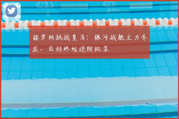 赫罗纳挑战皇马：银河战舰主力齐发，目标终结连败纪录