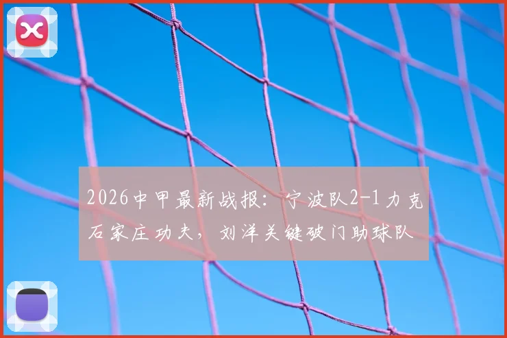 2026中甲最新战报:宁波队2-1力克石家庄功夫,刘洋关键破门助球队取胜,附联赛积分榜排名分析