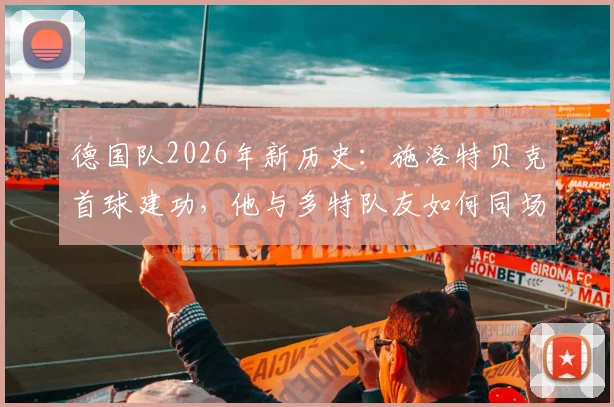 德国队2026年新历史：施洛特贝克首球建功，他与多特队友如何同场破门创造纪录？