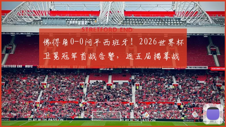 佛得角0-0闷平西班牙!2026世界杯卫冕冠军首战告警,近五届揭幕战仅1胜记录堪忧