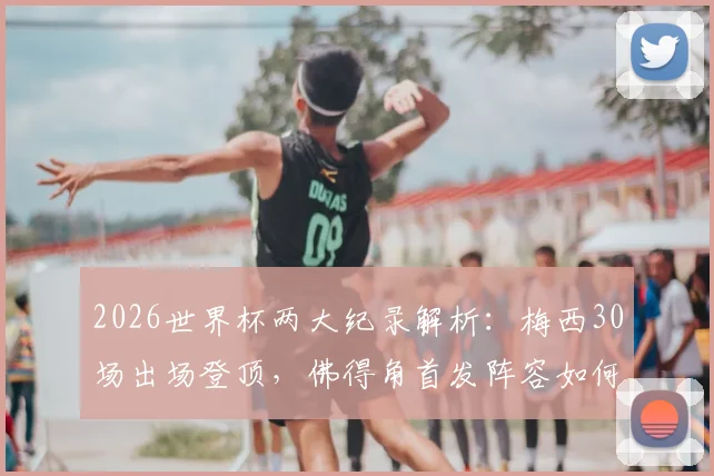 2026世界杯两大纪录解析：梅西30场出场登顶，佛得角首发阵容如何创造76年历史