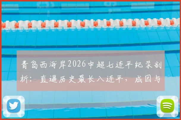 青岛西海岸2026中超七连平纪录剖析：直逼历史最长八连平，成因与球队阵容深度解析