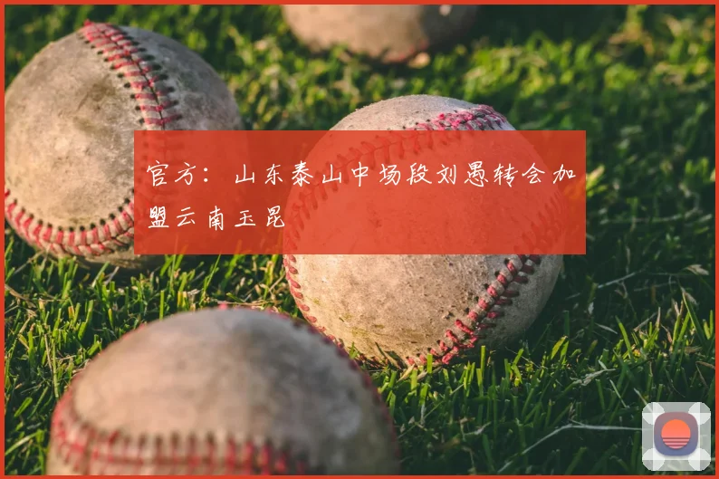 官方：山东泰山中场段刘愚转会加盟云南玉昆