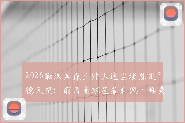 2026勒沃库森主帅人选尘埃落定？德天空：前马竞球星菲利佩·路易斯成头号热门，谈判已开启