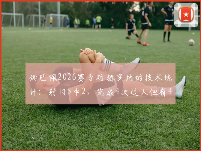 姆巴佩2026赛季对赫罗纳的技术统计:射门5中2,完成4次过人但有4次丢失球权