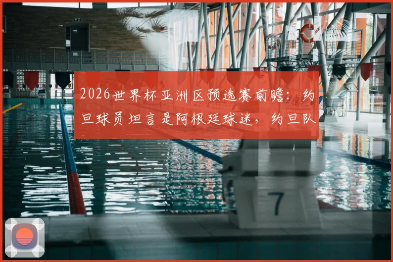 2026世界杯亚洲区预选赛前瞻:约旦球员坦言是阿根廷球迷,约旦队中场核心穆萨-塔马里盛赞梅西