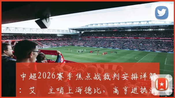 中超2026赛季焦点战裁判安排详解：艾堃主哨上海德比，高亨进执法国安vs蓉城关键战