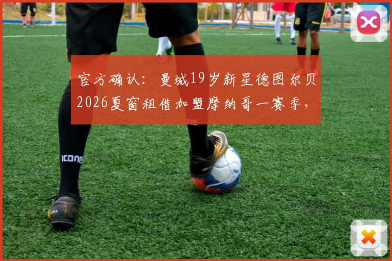 官方确认：曼城19岁新星德图尔贝2026夏窗租借加盟摩纳哥一赛季，新星将如何适应法甲？