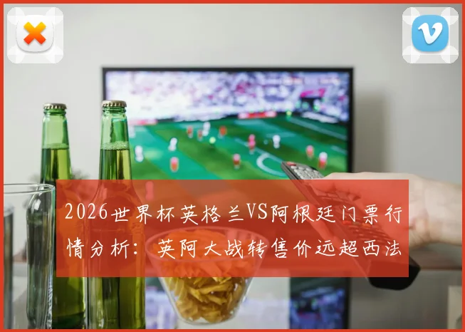 2026世界杯英格兰VS阿根廷门票行情分析：英阿大战转售价远超西法对决，市场热度一票难求