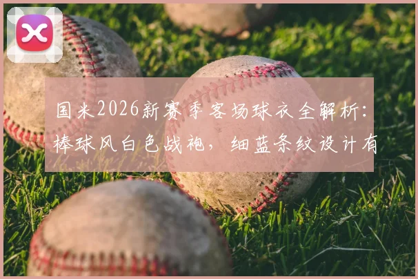 国米2026新赛季客场球衣全解析：棒球风白色战袍，细蓝条纹设计有何看点
