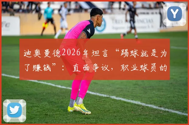 迪奥曼德2026年坦言“踢球就是为了赚钱”:直面争议,职业球员的金钱观与球迷期望冲突解析
