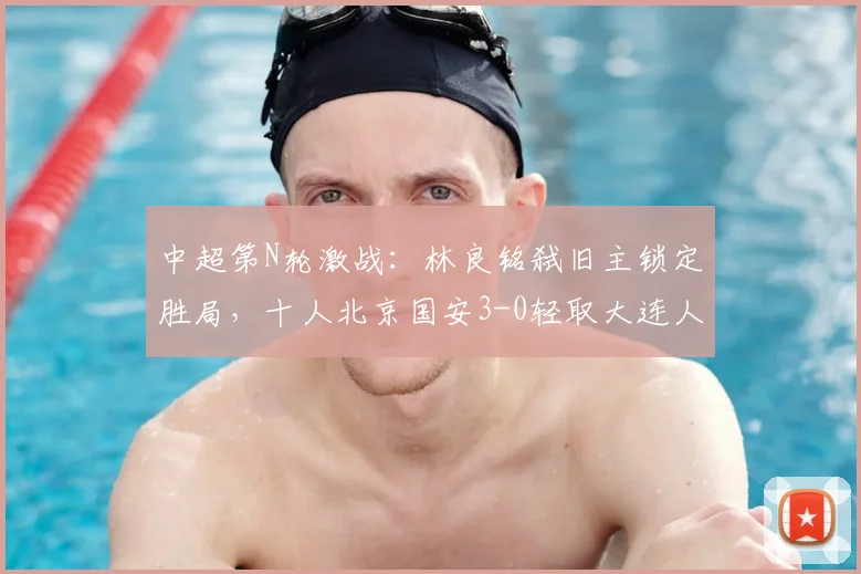 中超第N轮激战：林良铭弑旧主锁定胜局，十人北京国安3-0轻取大连人，法比奥憾失点球