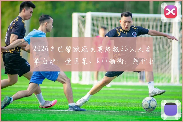 2026年巴黎欧冠决赛终极23人大名单出炉：登贝莱、K77领衔，阿什拉夫伤愈复出，完整名单与战术看点解析