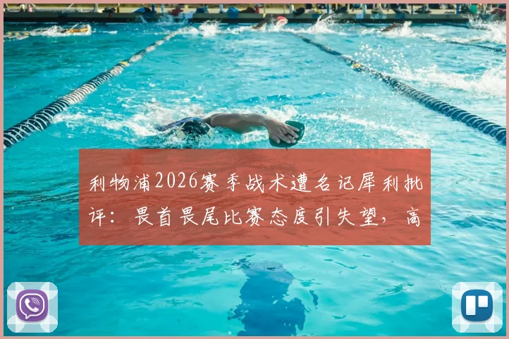 利物浦2026赛季战术遭名记犀利批评：畏首畏尾比赛态度引失望，高位逼抢为何持续不起来？深度探讨