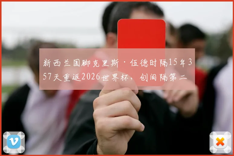 新西兰国脚克里斯·伍德时隔15年357天重返2026世界杯，创间隔第二长纪录，详解其背后故事与新西兰足球历程