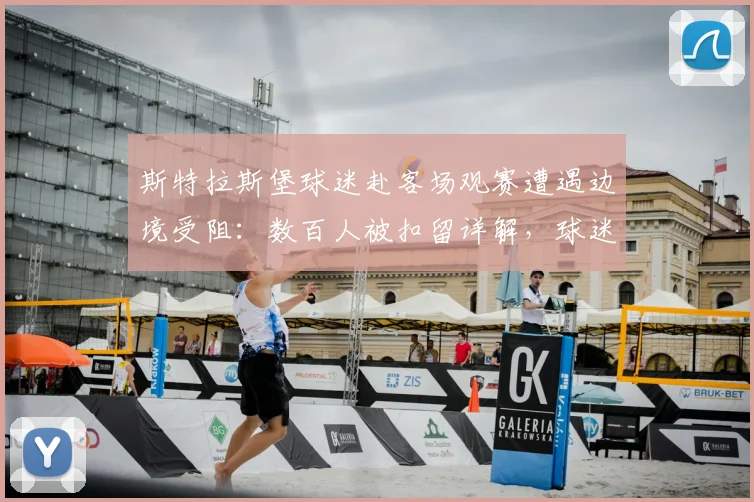 斯特拉斯堡球迷赴客场观赛遭遇边境受阻：数百人被扣留详解，球迷应如何应对类似突发状况