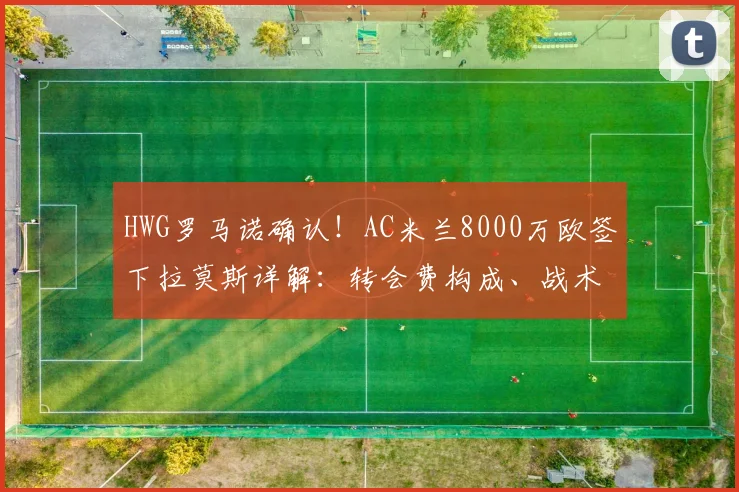 HWG罗马诺确认!AC米兰8000万欧签下拉莫斯详解:转会费构成、战术位置与对2026赛季影响