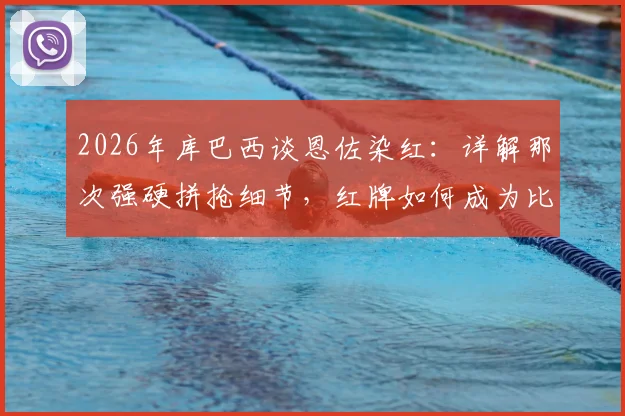 2026年库巴西谈恩佐染红:详解那次强硬拼抢细节,红牌如何成为比赛真正转折点