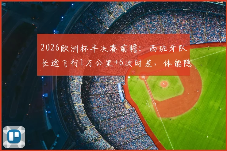 2026欧洲杯半决赛前瞻：西班牙队长途飞行1万公里+6次时差，体能隐患如何影响对阵法国队的比赛结果？