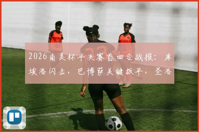 2026南美杯半决赛首回合战报:库埃洛闪击,巴博萨关键扳平,圣洛伦索主场1-1战平桑托斯
