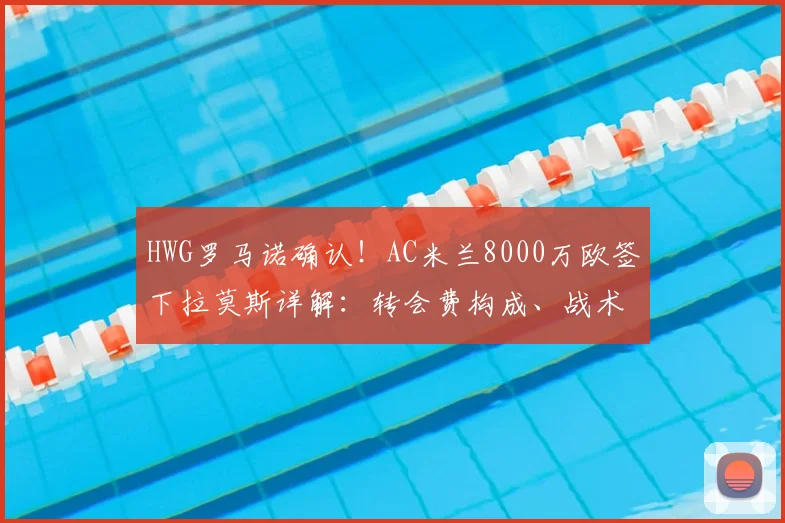 HWG罗马诺确认！AC米兰8000万欧签下拉莫斯详解：转会费构成、战术位置与对2026赛季影响