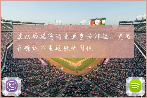 波切蒂诺德尚竞逐皇马帅位,克洛普确认不重返教练岗位