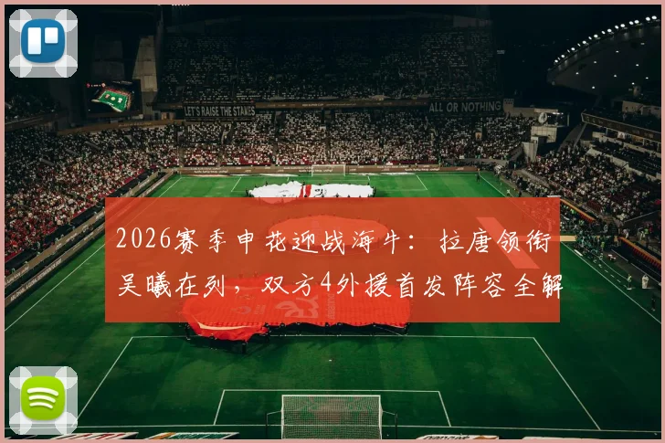 2026赛季申花迎战海牛：拉唐领衔吴曦在列，双方4外援首发阵容全解析及比赛看点