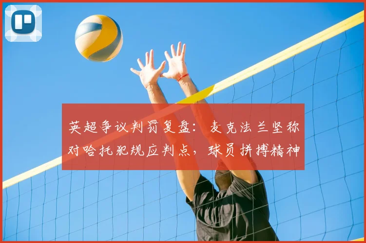 英超争议判罚复盘：麦克法兰坚称对哈托犯规应判点，球员拼搏精神获赞