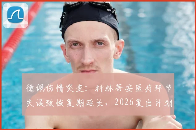 德佩伤情突变：科林蒂安医疗环节失误致恢复期延长，2026复出计划推迟