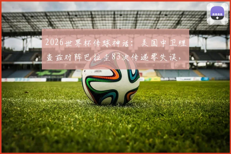 2026世界杯传球神话:美国中卫理查兹对阵巴拉圭83次传递零失误,创历史新纪录全解析