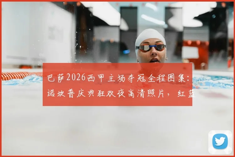 巴萨2026西甲主场夺冠全程图集：诺坎普庆典狂欢夜高清照片，红蓝将士捧杯精彩瞬间合集