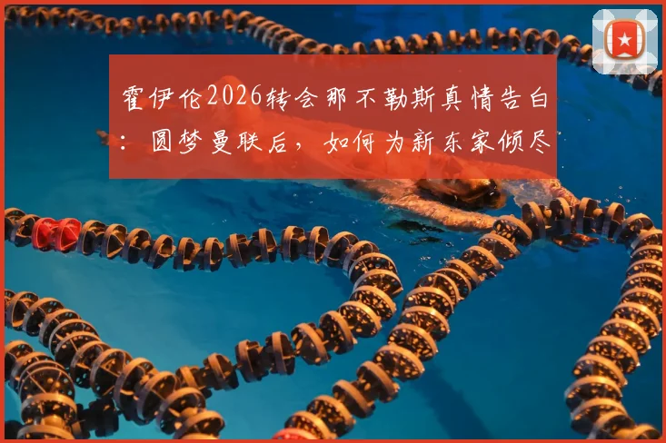 霍伊伦2026转会那不勒斯真情告白:圆梦曼联后,如何为新东家倾尽所有?球迷必看球员心路与战术展望