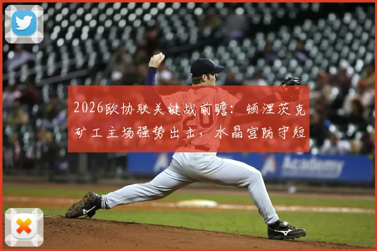 2026欧协联关键战前瞻：顿涅茨克矿工主场强势出击，水晶宫防守短板如何应对？