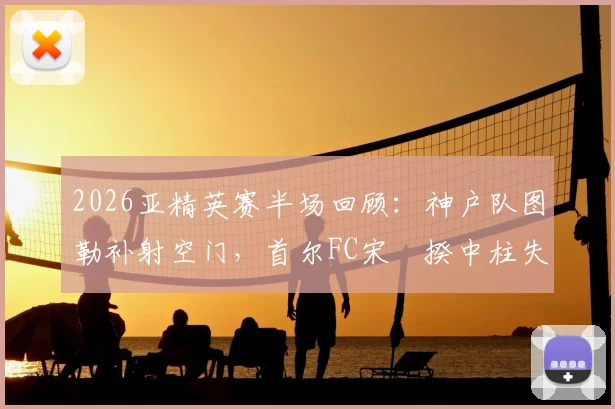 2026亚精英赛半场回顾:神户队图勒补射空门,首尔FC宋旻揆中柱失良机,半场暂0-1落后