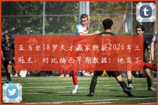亚马尔18岁天才赢家斩获2026年三冠王,对比梅西早期数据:他离下一个传奇还有多远?