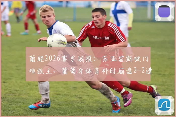 葡超2026赛季战报:苏亚雷斯破门难救主,葡萄牙体育补时崩盘2-2遭通德拉逼平