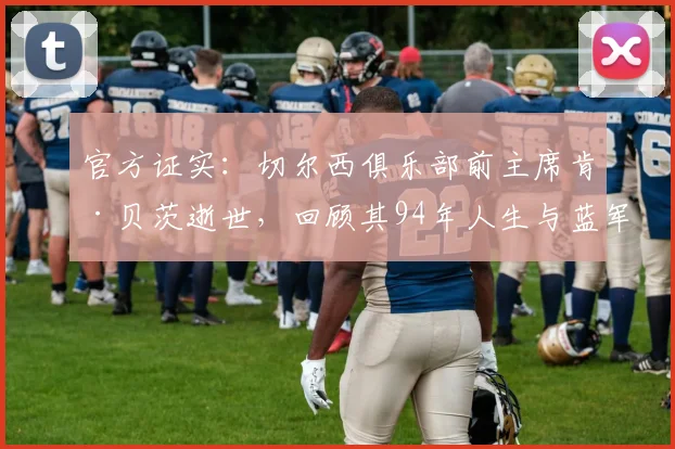 官方证实：切尔西俱乐部前主席肯·贝茨逝世，回顾其94年人生与蓝军传奇岁月