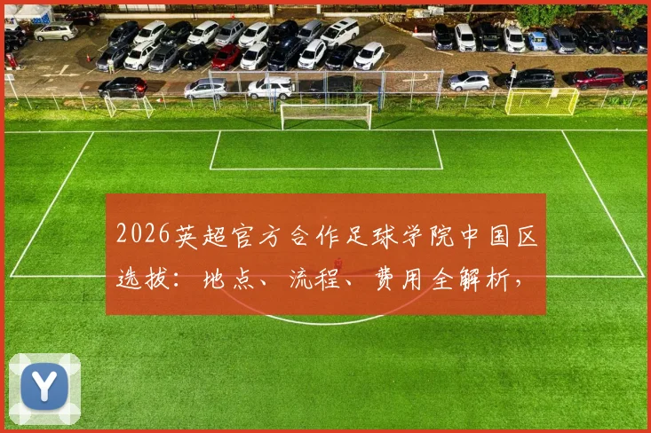 2026英超官方合作足球学院中国区选拔：地点、流程、费用全解析，附国内合作青训机构名单