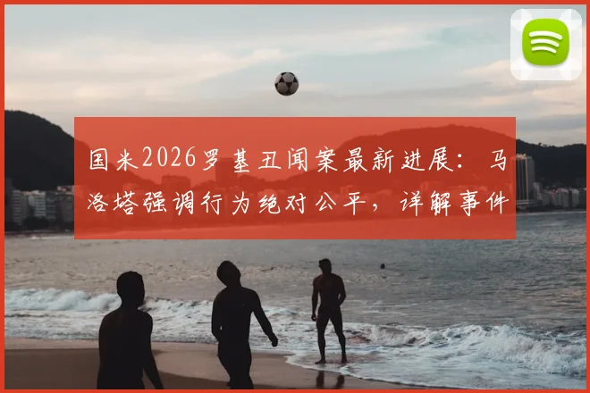 国米2026罗基丑闻案最新进展：马洛塔强调行为绝对公平，详解事件始末与潜在影响