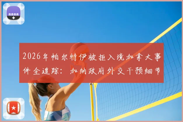 2026年帕尔特伊被拒入境加拿大事件全追踪：加纳政府外交干预细节与球员签证受阻深度解析
