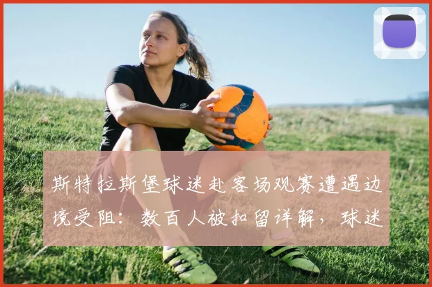 斯特拉斯堡球迷赴客场观赛遭遇边境受阻：数百人被扣留详解，球迷应如何应对类似突发状况