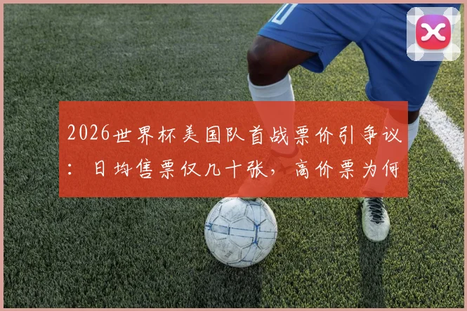 2026世界杯美国队首战票价引争议：日均售票仅几十张，高价票为何遇冷？球迷购票全指南