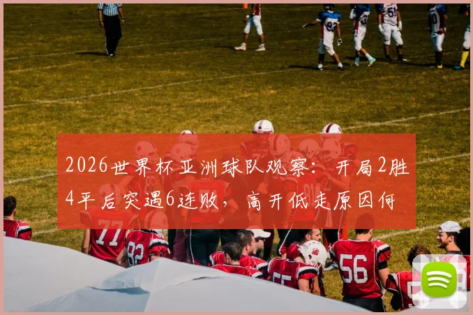 2026世界杯亚洲球队观察：开局2胜4平后突遇6连败，高开低走原因何在？未来赛程解析