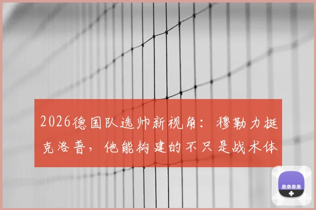 2026德国队选帅新视角：穆勒力挺克洛普，他能构建的不只是战术体系