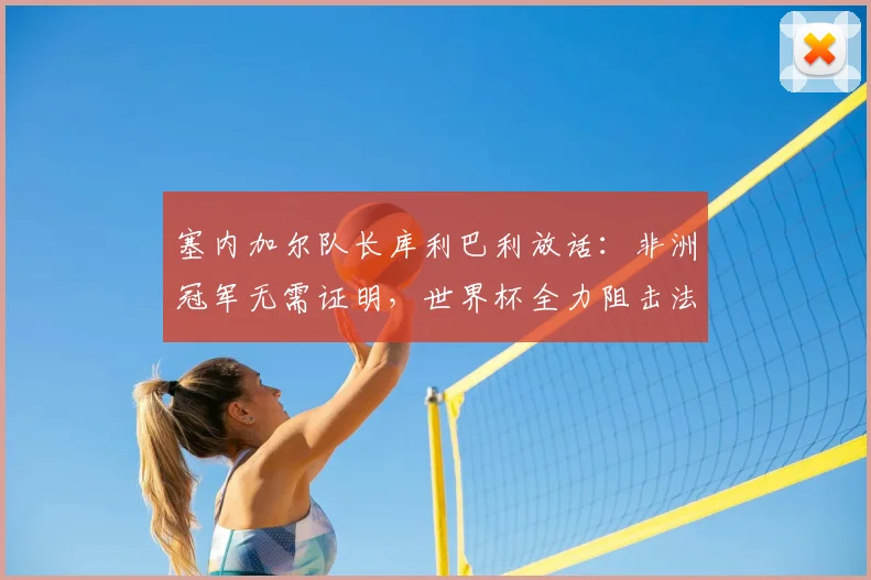塞内加尔队长库利巴利放话：非洲冠军无需证明，世界杯全力阻击法国队，2026年对决看点分析