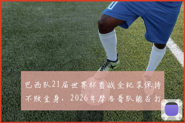 巴西队21届世界杯首战全纪录保持不败金身，2026年摩洛哥队能否打破历史首胜魔咒？