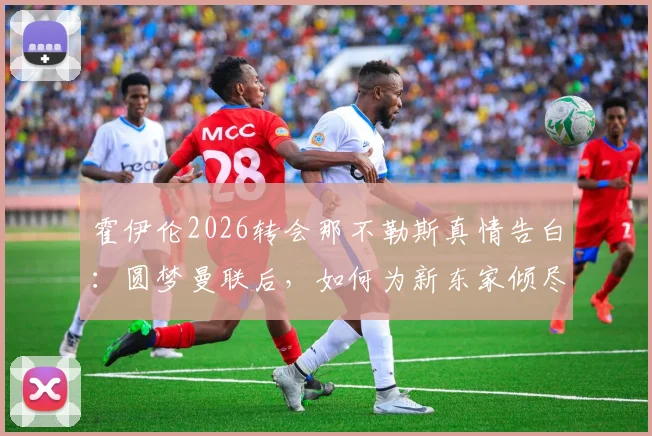 霍伊伦2026转会那不勒斯真情告白：圆梦曼联后，如何为新东家倾尽所有？球迷必看球员心路与战术展望