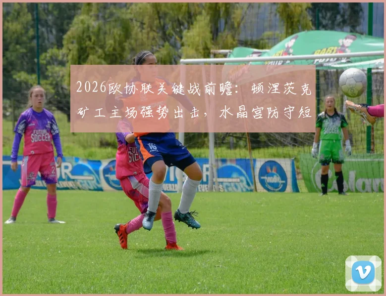 2026欧协联关键战前瞻:顿涅茨克矿工主场强势出击,水晶宫防守短板如何应对?