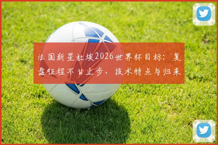 法国新星杜埃2026世界杯目标:复盘征程不甘止步,技术特点与归来誓言全解析