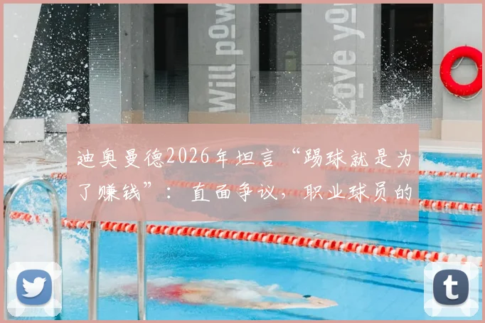 迪奥曼德2026年坦言“踢球就是为了赚钱”：直面争议，职业球员的金钱观与球迷期望冲突解析